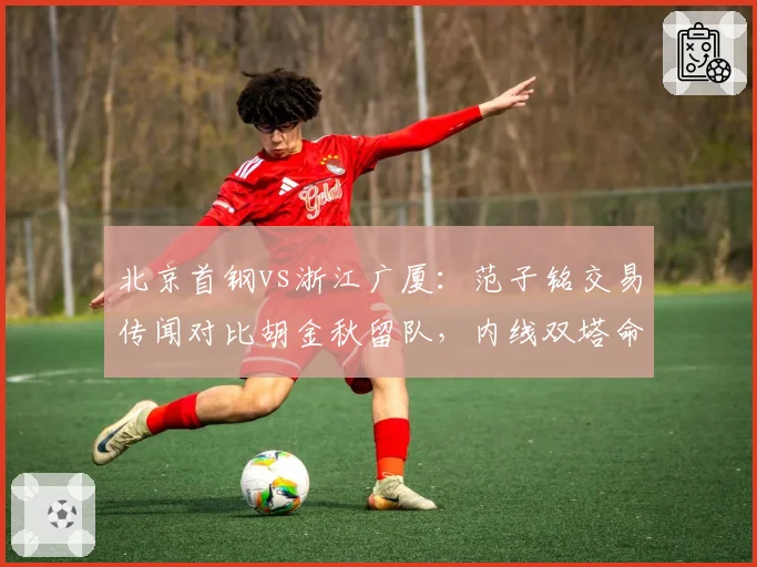 北京首钢vs浙江广厦:范子铭交易传闻对比胡金秋留队,内线双塔命运迥异?