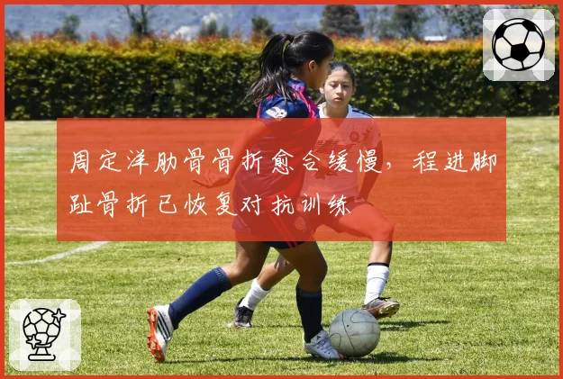 周定洋肋骨骨折愈合缓慢,程进脚趾骨折已恢复对抗训练