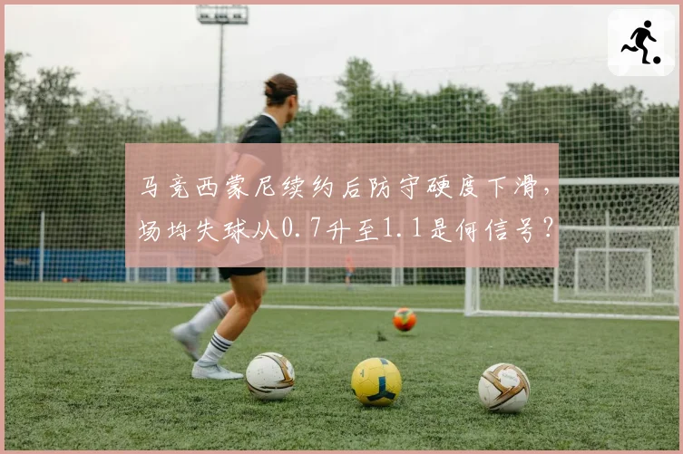 马竞西蒙尼续约后防守硬度下滑，场均失球从0.7升至1.1是何信号？