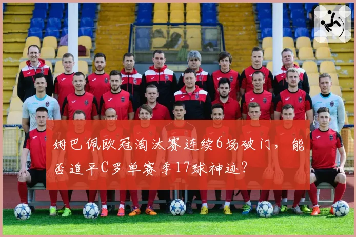 姆巴佩欧冠淘汰赛连续6场破门，能否追平C罗单赛季17球神迹？