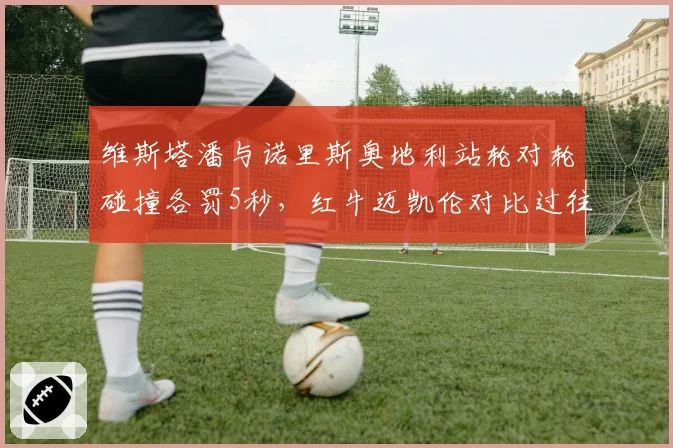 维斯塔潘与诺里斯奥地利站轮对轮碰撞各罚5秒,红牛迈凯伦对比过往判例互斥双重标准