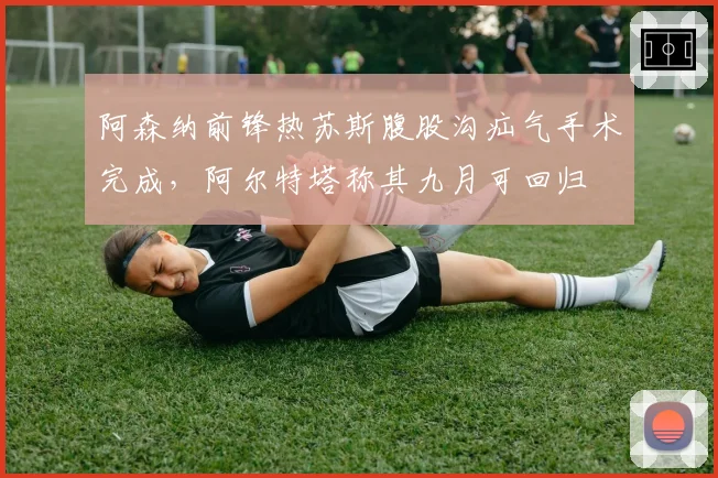阿森纳前锋热苏斯腹股沟疝气手术完成，阿尔特塔称其九月可回归