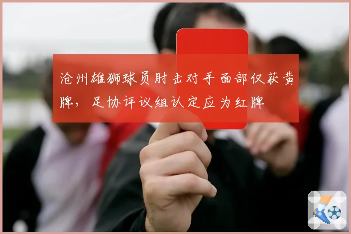沧州雄狮球员肘击对手面部仅获黄牌,足协评议组认定应为红牌