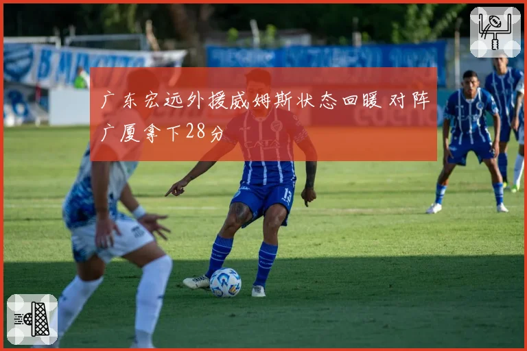 广东宏远外援威姆斯状态回暖 对阵广厦拿下28分