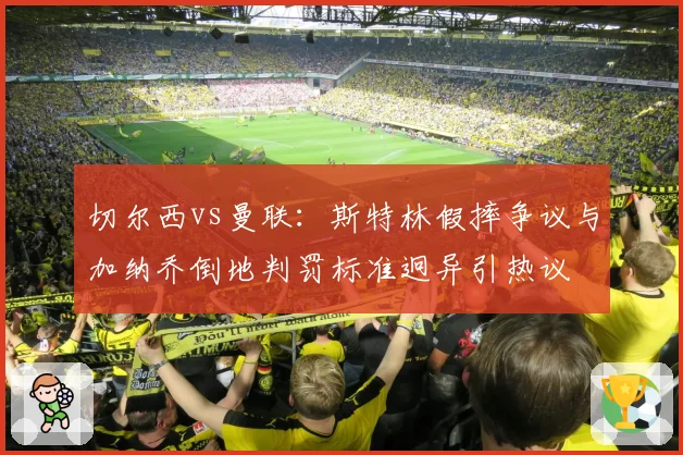 切尔西vs曼联:斯特林假摔争议与加纳乔倒地判罚标准迥异引热议