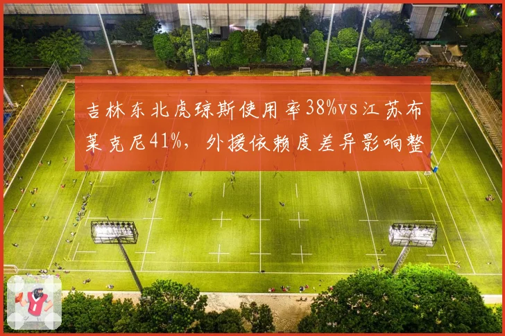 吉林东北虎琼斯使用率38%vs江苏布莱克尼41%,外援依赖度差异影响整体