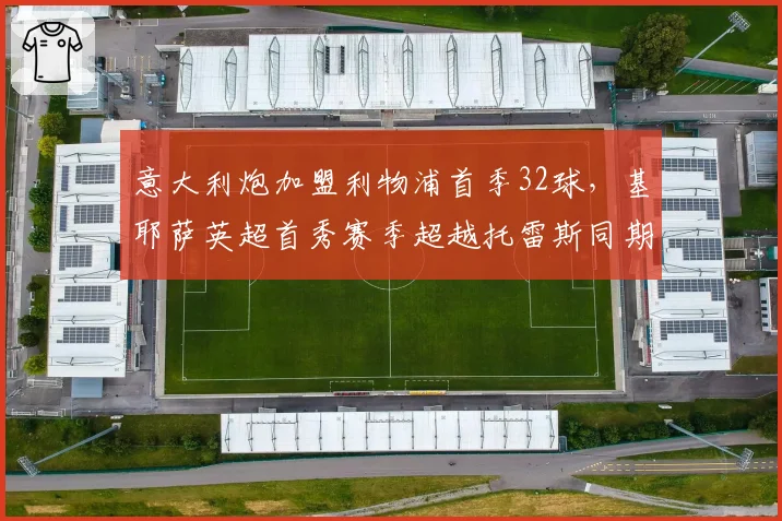 意大利炮加盟利物浦首季32球,基耶萨英超首秀赛季超越托雷斯同期14球,红军锋线升级冲击曼城王座