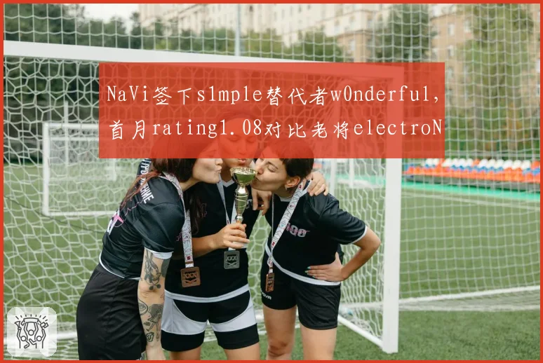 NaVi签下s1mple替代者w0nderful,首月rating1.08对比老将electroNic指挥能力下滑20%