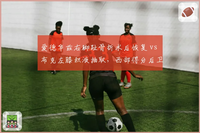 爱德华兹右脚趾骨折术后恢复 vs 布克左膝积液抽取,西部得分后卫复出时间表呈两极化