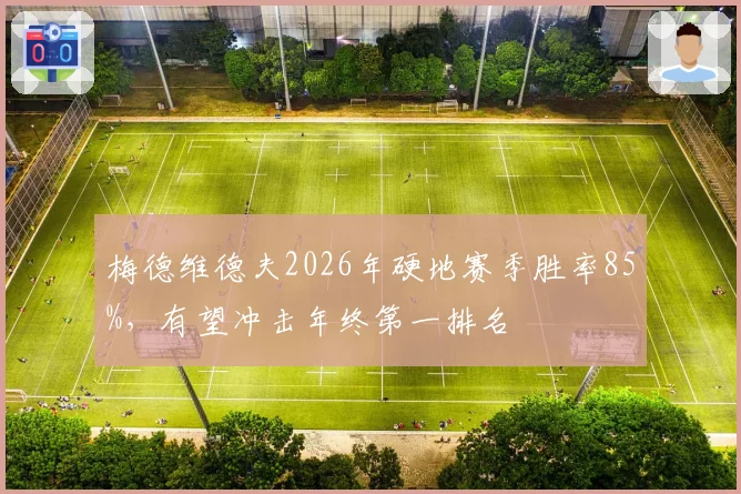 梅德维德夫2026年硬地赛季胜率85%,有望冲击年终第一排名