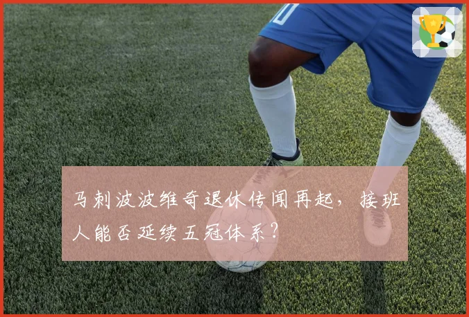 马刺波波维奇退休传闻再起,接班人能否延续五冠体系?