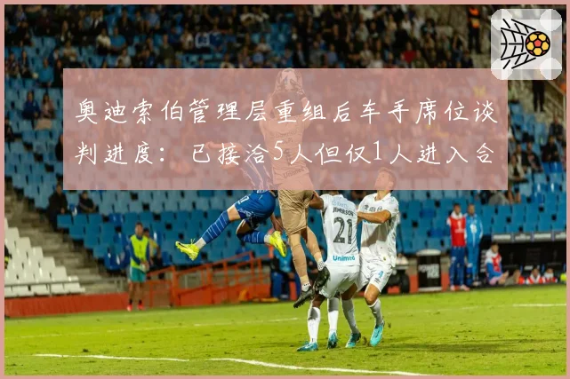 奥迪索伯管理层重组后车手席位谈判进度:已接洽5人但仅1人进入合同阶段