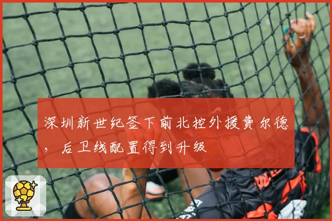 深圳新世纪签下前北控外援费尔德,后卫线配置得到升级