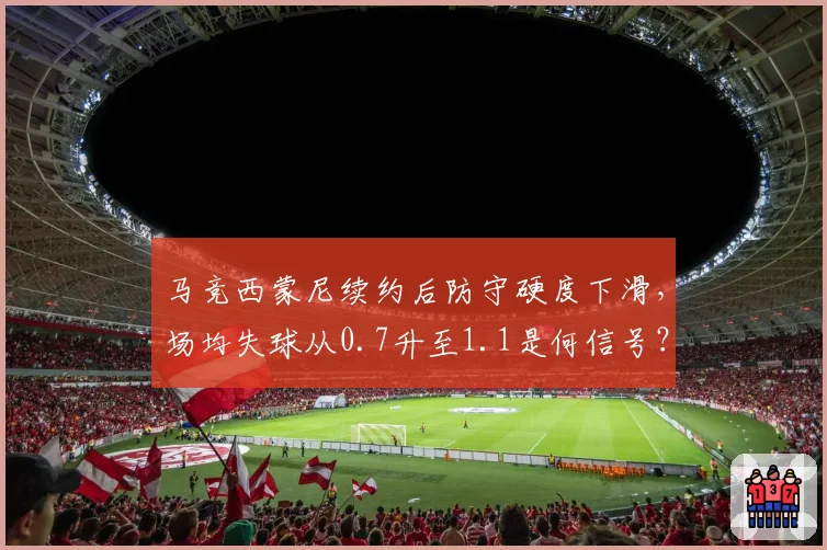 马竞西蒙尼续约后防守硬度下滑，场均失球从0.7升至1.1是何信号？