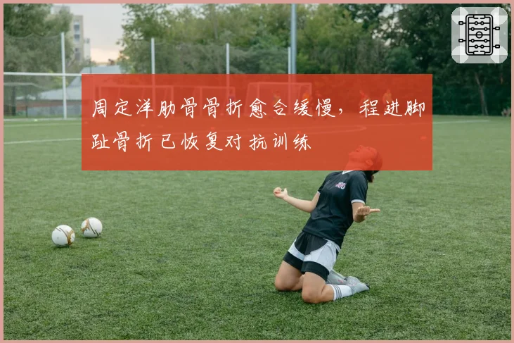 周定洋肋骨骨折愈合缓慢,程进脚趾骨折已恢复对抗训练
