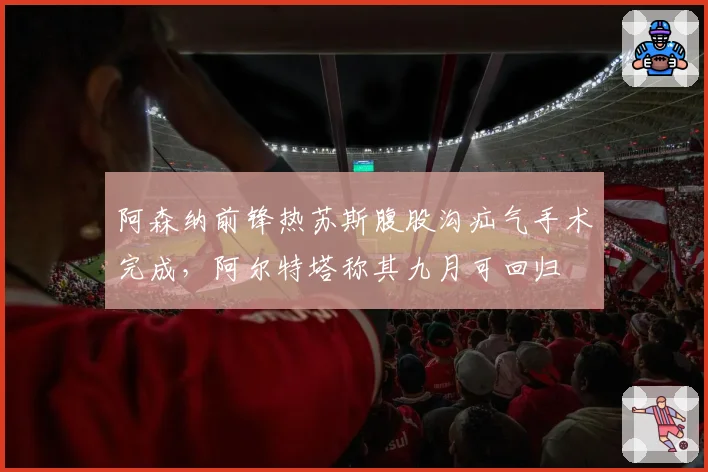 阿森纳前锋热苏斯腹股沟疝气手术完成，阿尔特塔称其九月可回归