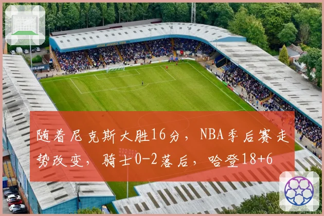 随着尼克斯大胜16分,NBA季后赛走势改变,骑士0-2落后,哈登18+6