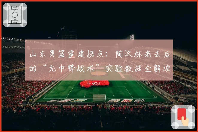 山东男篮重建拐点:陶汉林老去后的“无中锋战术”实验数据全解读