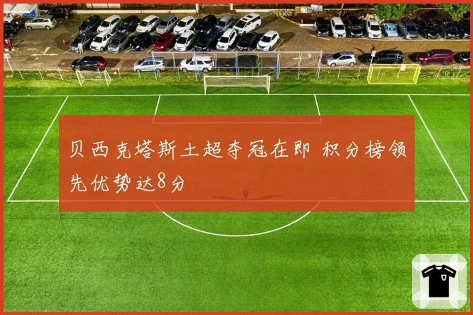 贝西克塔斯土超夺冠在即 积分榜领先优势达8分