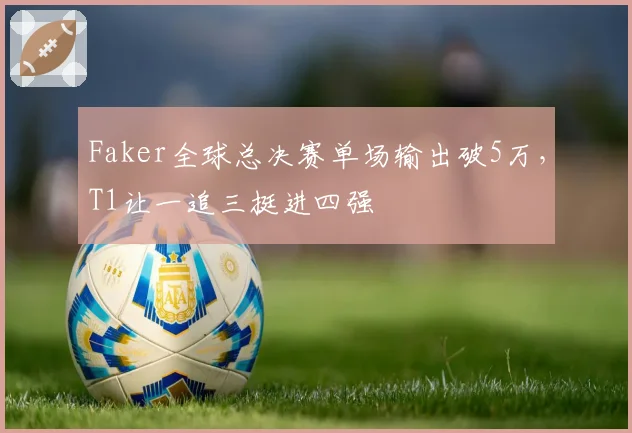 Faker全球总决赛单场输出破5万,T1让一追三挺进四强