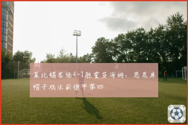 莱比锡客场4-1胜霍芬海姆，恩昆库帽子戏法获德甲第四