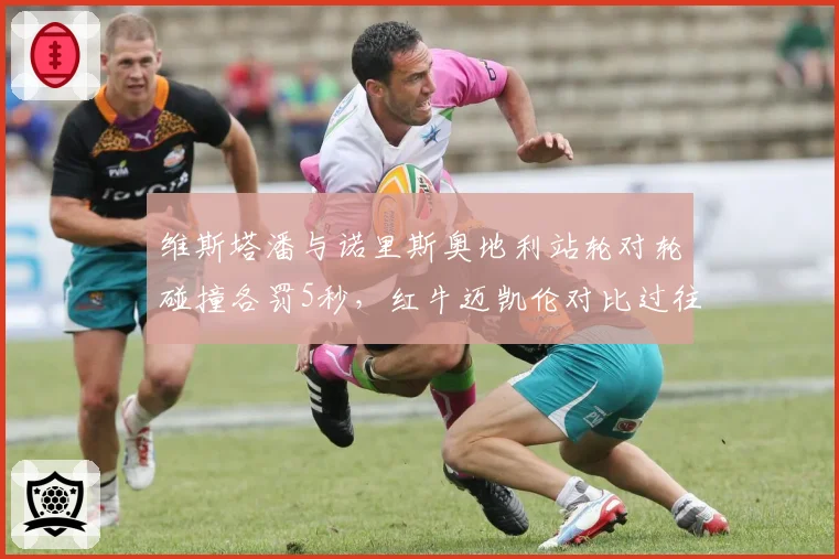 维斯塔潘与诺里斯奥地利站轮对轮碰撞各罚5秒,红牛迈凯伦对比过往判例互斥双重标准
