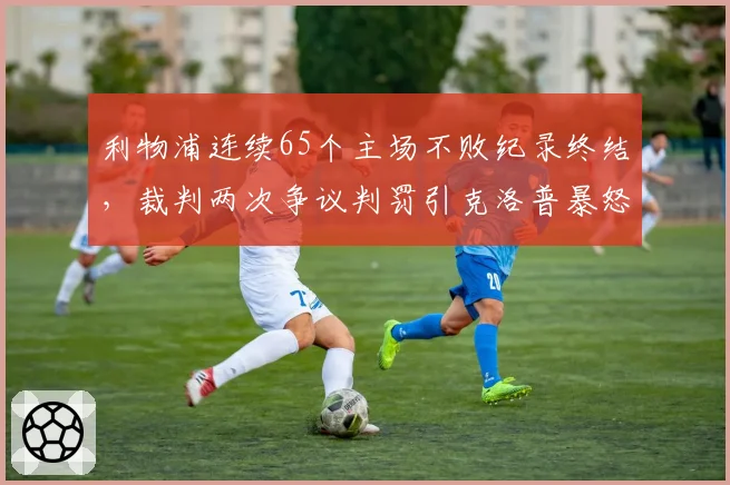 利物浦连续65个主场不败纪录终结,裁判两次争议判罚引克洛普暴怒
