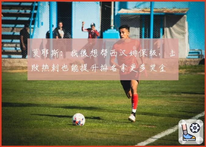 莫耶斯：我很想帮西汉姆保级，击败热刺也能提升排名拿更多奖金